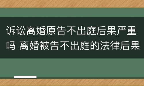 诉讼离婚原告不出庭后果严重吗 离婚被告不出庭的法律后果