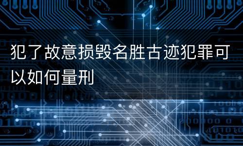 犯了故意损毁名胜古迹犯罪可以如何量刑