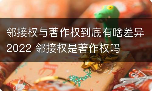 邻接权与著作权到底有啥差异2022 邻接权是著作权吗
