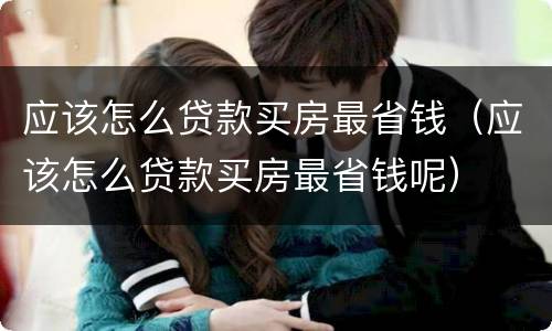 应该怎么贷款买房最省钱（应该怎么贷款买房最省钱呢）