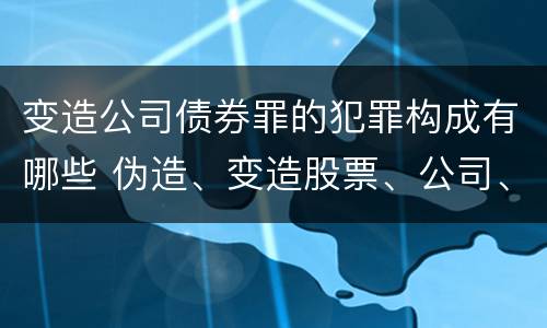变造公司债券罪的犯罪构成有哪些 伪造、变造股票、公司、企业债券罪