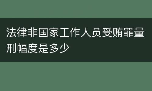 法律非国家工作人员受贿罪量刑幅度是多少