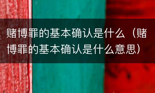赌博罪的基本确认是什么（赌博罪的基本确认是什么意思）