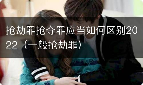 抢劫罪抢夺罪应当如何区别2022（一般抢劫罪）