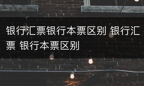 银行汇票银行本票区别 银行汇票 银行本票区别