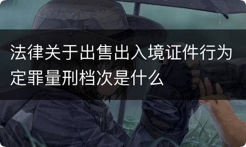 法律关于出售出入境证件行为定罪量刑档次是什么