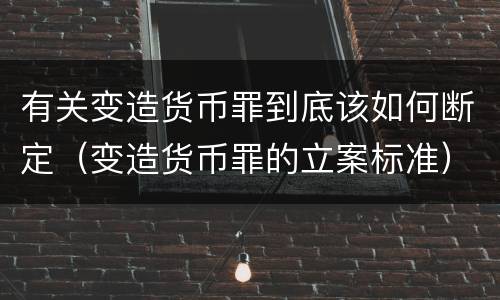 有关变造货币罪到底该如何断定（变造货币罪的立案标准）