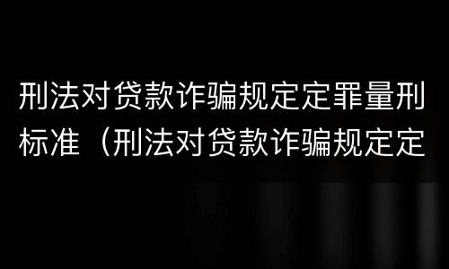 刑法对贷款诈骗规定定罪量刑标准（刑法对贷款诈骗规定定罪量刑标准是）