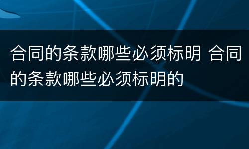 合同的条款哪些必须标明 合同的条款哪些必须标明的