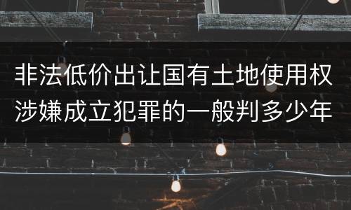 非法低价出让国有土地使用权涉嫌成立犯罪的一般判多少年