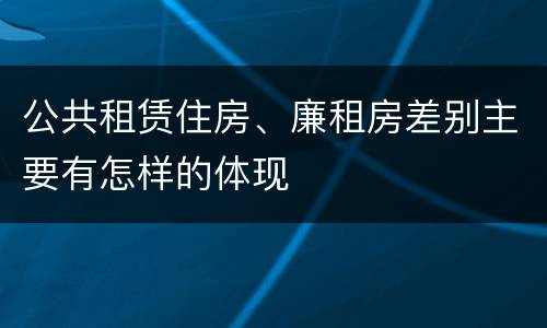 公共租赁住房、廉租房差别主要有怎样的体现