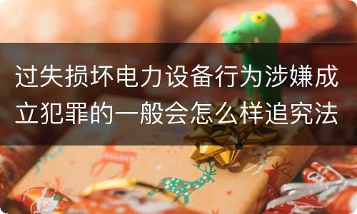 过失损坏电力设备行为涉嫌成立犯罪的一般会怎么样追究法律责任
