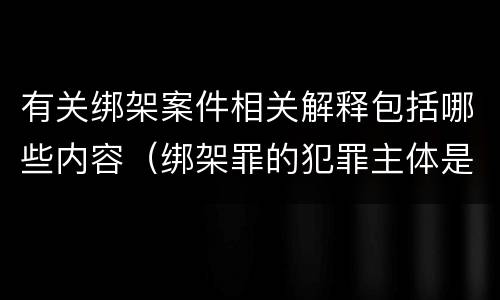 有关绑架案件相关解释包括哪些内容（绑架罪的犯罪主体是(）