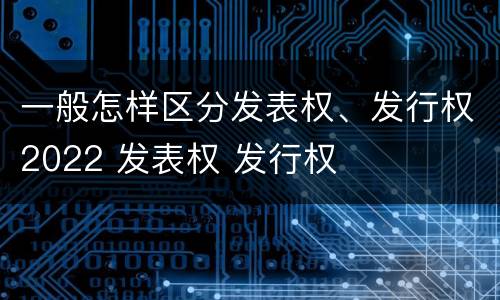 一般怎样区分发表权、发行权2022 发表权 发行权
