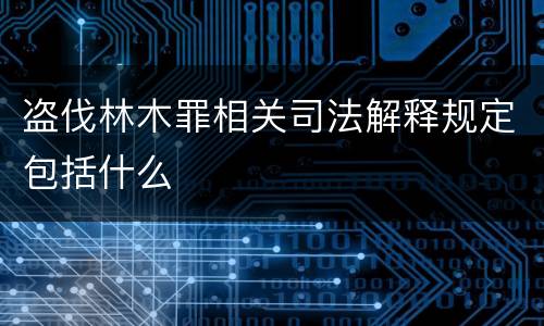 盗伐林木罪相关司法解释规定包括什么