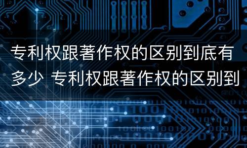 专利权跟著作权的区别到底有多少 专利权跟著作权的区别到底有多少年了