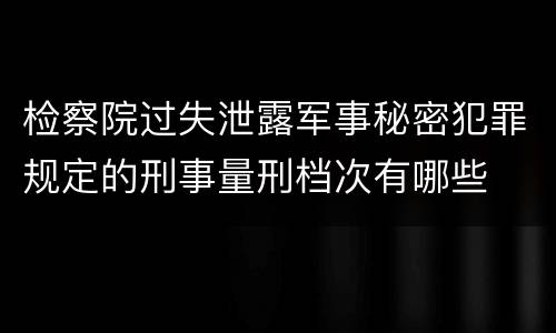 检察院过失泄露军事秘密犯罪规定的刑事量刑档次有哪些