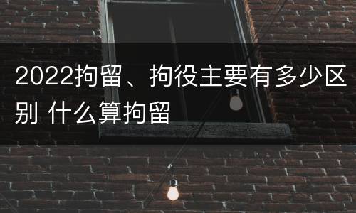 2022拘留、拘役主要有多少区别 什么算拘留