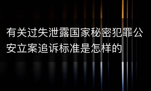 有关过失泄露国家秘密犯罪公安立案追诉标准是怎样的