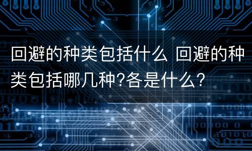 回避的种类包括什么 回避的种类包括哪几种?各是什么?