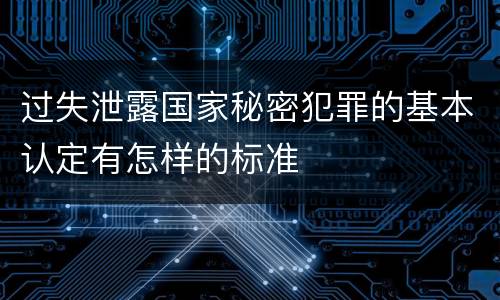 过失泄露国家秘密犯罪的基本认定有怎样的标准