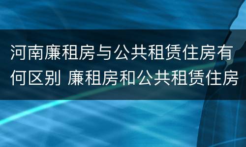 河南廉租房与公共租赁住房有何区别 廉租房和公共租赁住房有什么区别