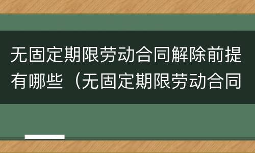 无固定期限劳动合同解除前提有哪些（无固定期限劳动合同解除前提有哪些条款）
