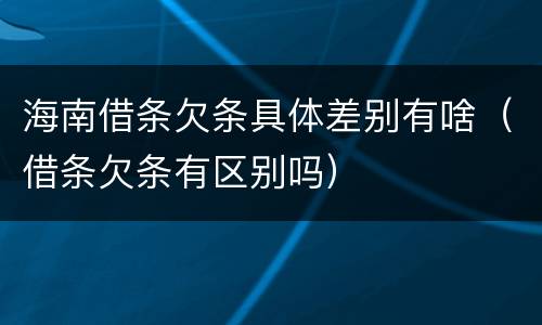 海南借条欠条具体差别有啥（借条欠条有区别吗）