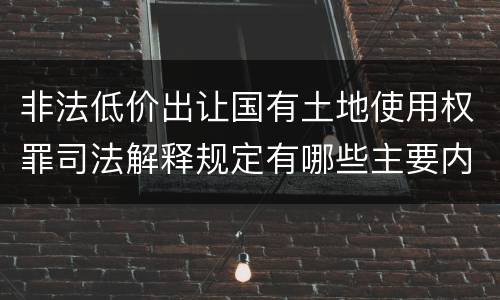 非法低价出让国有土地使用权罪司法解释规定有哪些主要内容
