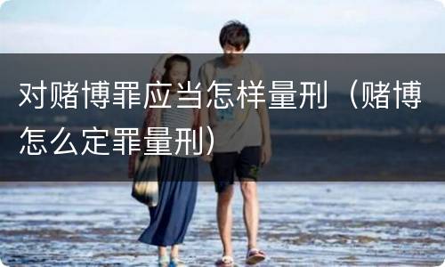 对赌博罪应当怎样量刑（赌博怎么定罪量刑）