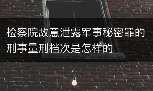检察院故意泄露军事秘密罪的刑事量刑档次是怎样的