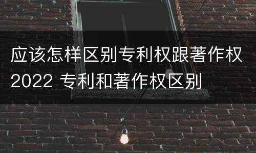 应该怎样区别专利权跟著作权2022 专利和著作权区别