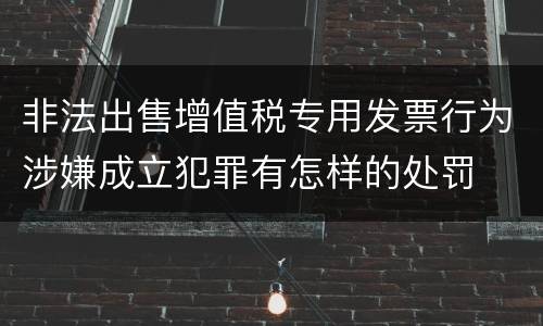 非法出售增值税专用发票行为涉嫌成立犯罪有怎样的处罚