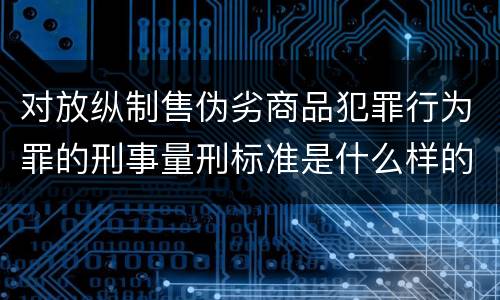 对放纵制售伪劣商品犯罪行为罪的刑事量刑标准是什么样的