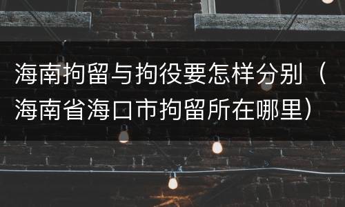海南拘留与拘役要怎样分别（海南省海口市拘留所在哪里）