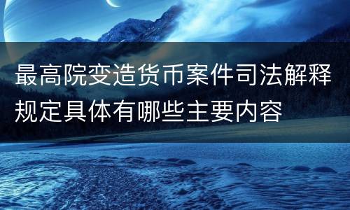 最高院变造货币案件司法解释规定具体有哪些主要内容