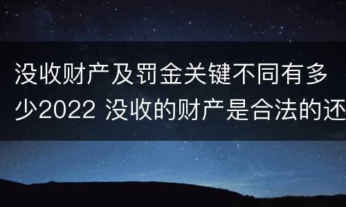 没收财产及罚金关键不同有多少2022 没收的财产是合法的还是非法的