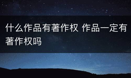 什么作品有著作权 作品一定有著作权吗