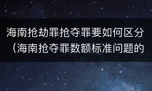 海南抢劫罪抢夺罪要如何区分（海南抢夺罪数额标准问题的规定）