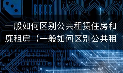 一般如何区别公共租赁住房和廉租房（一般如何区别公共租赁住房和廉租房呢）