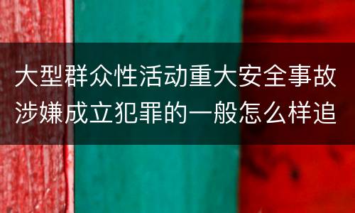 大型群众性活动重大安全事故涉嫌成立犯罪的一般怎么样追究法律责任