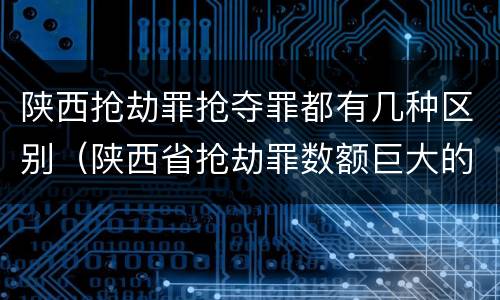 陕西抢劫罪抢夺罪都有几种区别（陕西省抢劫罪数额巨大的标准）