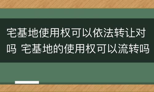宅基地使用权可以依法转让对吗 宅基地的使用权可以流转吗