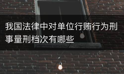 我国法律中对单位行贿行为刑事量刑档次有哪些