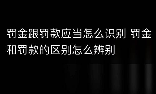 罚金跟罚款应当怎么识别 罚金和罚款的区别怎么辨别