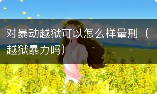 对暴动越狱可以怎么样量刑（越狱暴力吗）