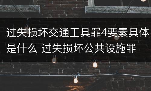 过失损坏交通工具罪4要素具体是什么 过失损坏公共设施罪