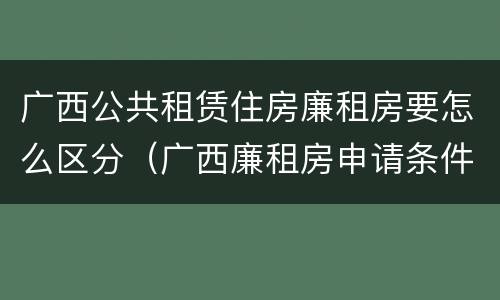 广西公共租赁住房廉租房要怎么区分（广西廉租房申请条件2018）