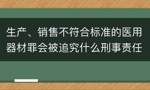 生产、销售不符合标准的医用器材罪会被追究什么刑事责任