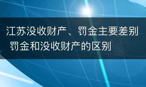 江苏没收财产、罚金主要差别 罚金和没收财产的区别